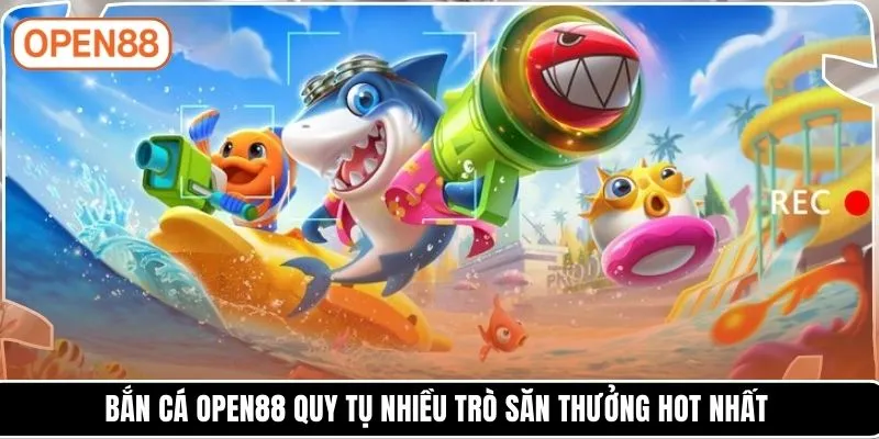 Bắn cá OPEN88 quy tụ nhiều trò săn thưởng hot nhất